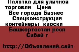 Палатка для уличной торговли › Цена ­ 6 000 - Все города Бизнес » Спецконструкции, контейнеры, киоски   . Башкортостан респ.,Сибай г.